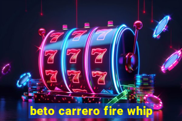 beto carrero fire whip